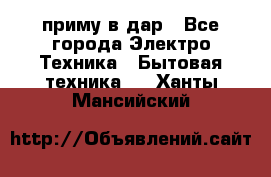 приму в дар - Все города Электро-Техника » Бытовая техника   . Ханты-Мансийский